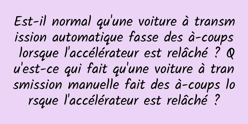 Est-il normal qu'une voiture à transmission automatique fasse des à-coups lorsque l'accélérateur est relâché ? Qu'est-ce qui fait qu'une voiture à transmission manuelle fait des à-coups lorsque l'accélérateur est relâché ?
