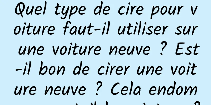 Quel type de cire pour voiture faut-il utiliser sur une voiture neuve ? Est-il bon de cirer une voiture neuve ? Cela endommagera-t-il la peinture ?