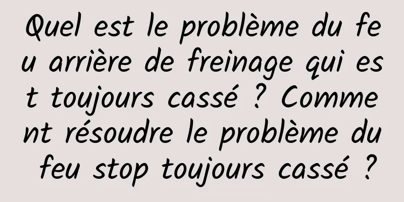 Quel est le problème du feu arrière de freinage qui est toujours cassé ? Comment résoudre le problème du feu stop toujours cassé ?
