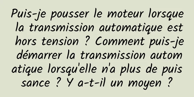 Puis-je pousser le moteur lorsque la transmission automatique est hors tension ? Comment puis-je démarrer la transmission automatique lorsqu'elle n'a plus de puissance ? Y a-t-il un moyen ?
