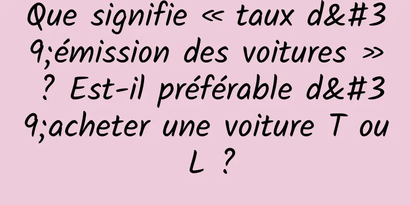 Que signifie « taux d'émission des voitures » ? Est-il préférable d'acheter une voiture T ou L ?