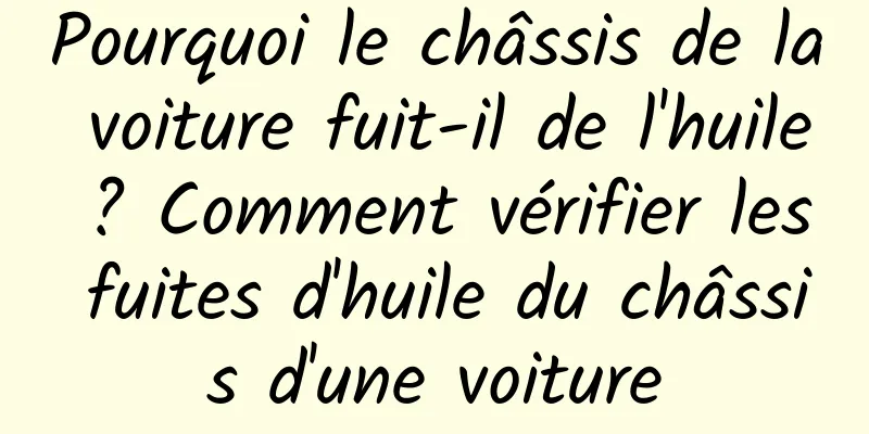 Pourquoi le châssis de la voiture fuit-il de l'huile ? Comment vérifier les fuites d'huile du châssis d'une voiture