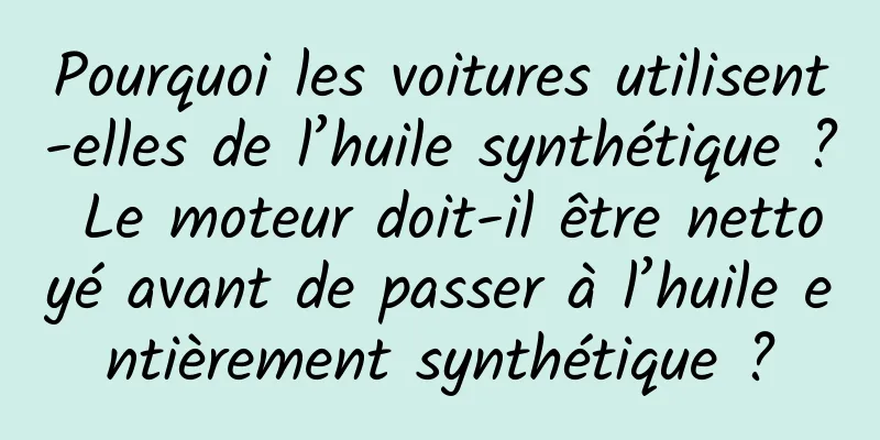 Pourquoi les voitures utilisent-elles de l’huile synthétique ? Le moteur doit-il être nettoyé avant de passer à l’huile entièrement synthétique ?