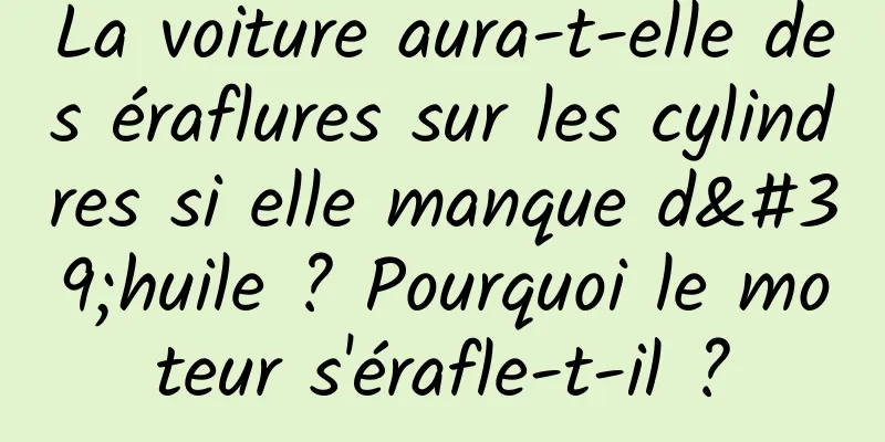 La voiture aura-t-elle des éraflures sur les cylindres si elle manque d'huile ? Pourquoi le moteur s'érafle-t-il ?