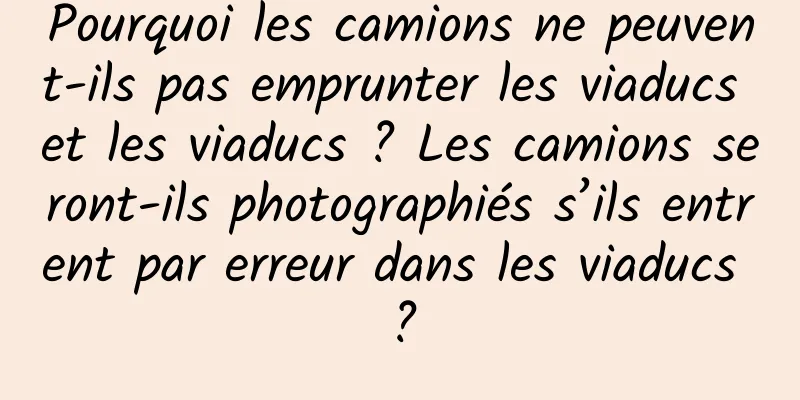 Pourquoi les camions ne peuvent-ils pas emprunter les viaducs et les viaducs ? Les camions seront-ils photographiés s’ils entrent par erreur dans les viaducs ?
