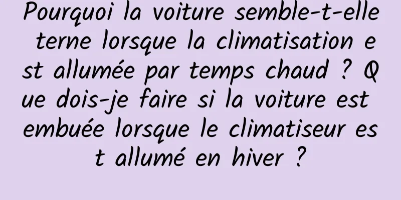 Pourquoi la voiture semble-t-elle terne lorsque la climatisation est allumée par temps chaud ? Que dois-je faire si la voiture est embuée lorsque le climatiseur est allumé en hiver ?