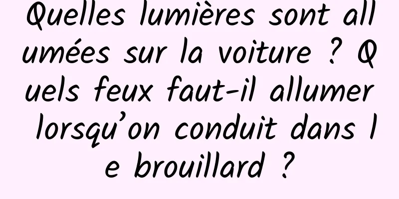 Quelles lumières sont allumées sur la voiture ? Quels feux faut-il allumer lorsqu’on conduit dans le brouillard ?