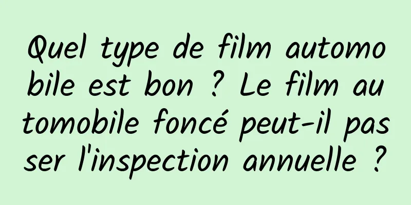 Quel type de film automobile est bon ? Le film automobile foncé peut-il passer l'inspection annuelle ?
