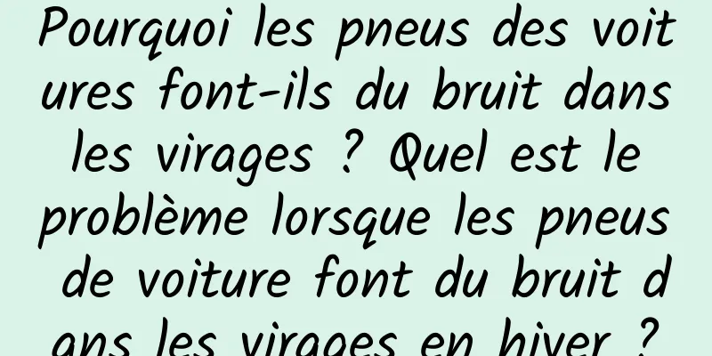 Pourquoi les pneus des voitures font-ils du bruit dans les virages ? Quel est le problème lorsque les pneus de voiture font du bruit dans les virages en hiver ?