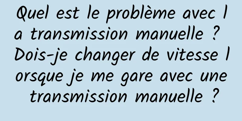 Quel est le problème avec la transmission manuelle ? Dois-je changer de vitesse lorsque je me gare avec une transmission manuelle ?