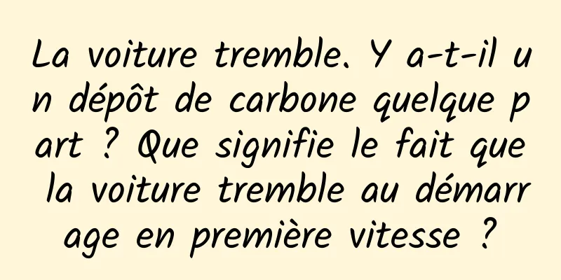 La voiture tremble. Y a-t-il un dépôt de carbone quelque part ? Que signifie le fait que la voiture tremble au démarrage en première vitesse ?