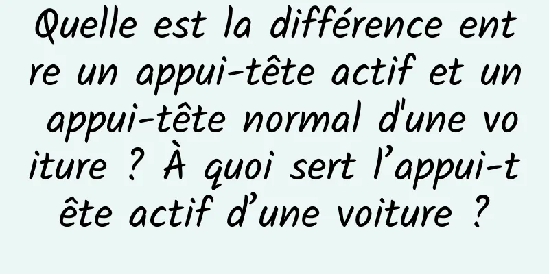 Quelle est la différence entre un appui-tête actif et un appui-tête normal d'une voiture ? À quoi sert l’appui-tête actif d’une voiture ?