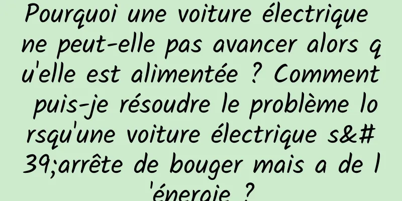 Pourquoi une voiture électrique ne peut-elle pas avancer alors qu'elle est alimentée ? Comment puis-je résoudre le problème lorsqu'une voiture électrique s'arrête de bouger mais a de l'énergie ?
