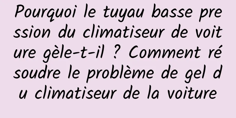 Pourquoi le tuyau basse pression du climatiseur de voiture gèle-t-il ? Comment résoudre le problème de gel du climatiseur de la voiture