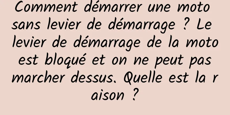 Comment démarrer une moto sans levier de démarrage ? Le levier de démarrage de la moto est bloqué et on ne peut pas marcher dessus. Quelle est la raison ?