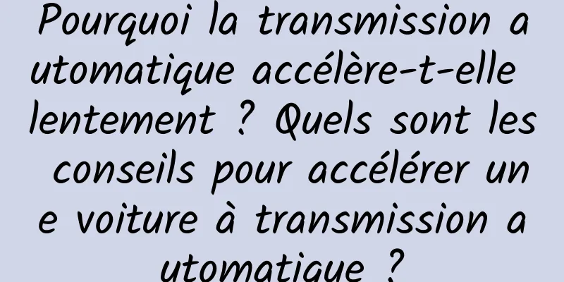 Pourquoi la transmission automatique accélère-t-elle lentement ? Quels sont les conseils pour accélérer une voiture à transmission automatique ?