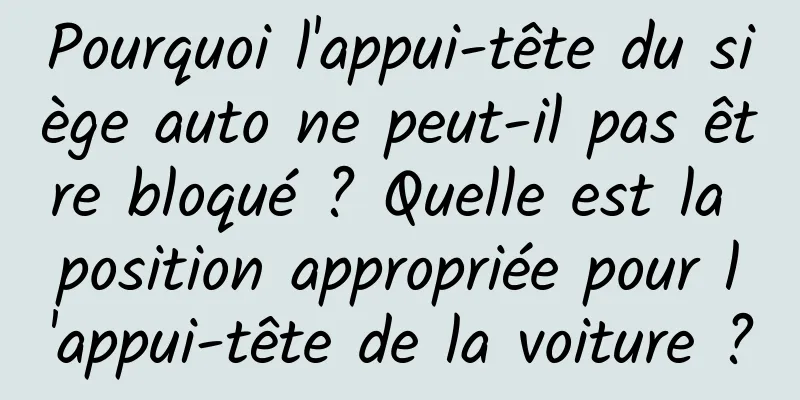 Pourquoi l'appui-tête du siège auto ne peut-il pas être bloqué ? Quelle est la position appropriée pour l'appui-tête de la voiture ?