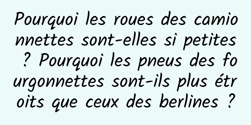 Pourquoi les roues des camionnettes sont-elles si petites ? Pourquoi les pneus des fourgonnettes sont-ils plus étroits que ceux des berlines ?