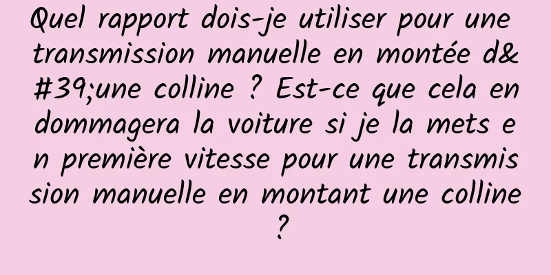 Quel rapport dois-je utiliser pour une transmission manuelle en montée d'une colline ? Est-ce que cela endommagera la voiture si je la mets en première vitesse pour une transmission manuelle en montant une colline ?