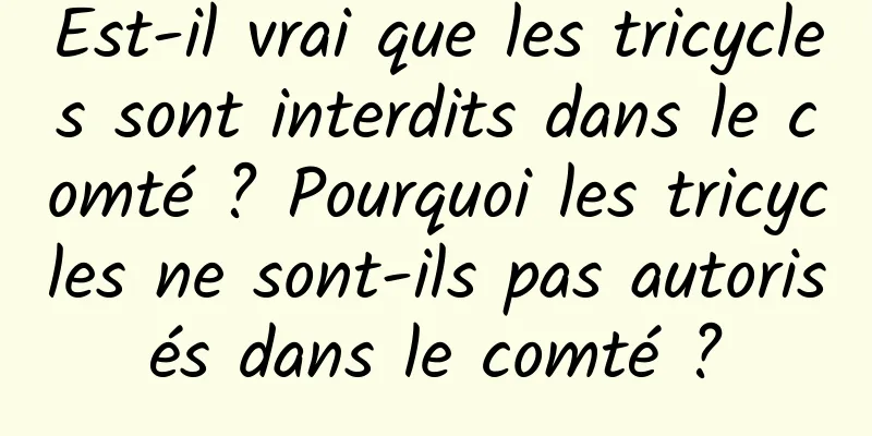 Est-il vrai que les tricycles sont interdits dans le comté ? Pourquoi les tricycles ne sont-ils pas autorisés dans le comté ?