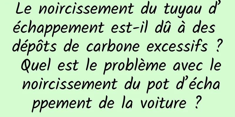 Le noircissement du tuyau d’échappement est-il dû à des dépôts de carbone excessifs ? Quel est le problème avec le noircissement du pot d’échappement de la voiture ?