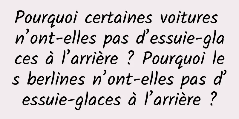 Pourquoi certaines voitures n’ont-elles pas d’essuie-glaces à l’arrière ? Pourquoi les berlines n’ont-elles pas d’essuie-glaces à l’arrière ?
