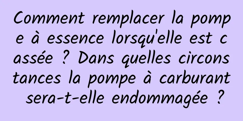 Comment remplacer la pompe à essence lorsqu'elle est cassée ? Dans quelles circonstances la pompe à carburant sera-t-elle endommagée ?