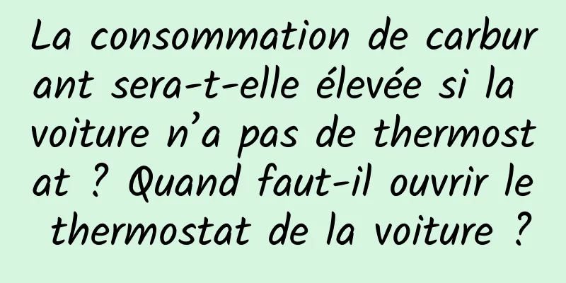 La consommation de carburant sera-t-elle élevée si la voiture n’a pas de thermostat ? Quand faut-il ouvrir le thermostat de la voiture ?