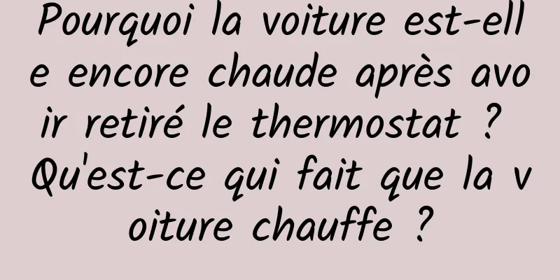 Pourquoi la voiture est-elle encore chaude après avoir retiré le thermostat ? Qu'est-ce qui fait que la voiture chauffe ?