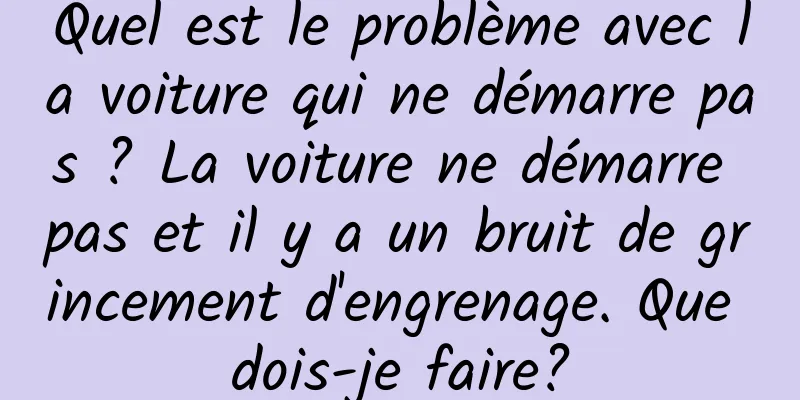 Quel est le problème avec la voiture qui ne démarre pas ? La voiture ne démarre pas et il y a un bruit de grincement d'engrenage. Que dois-je faire?