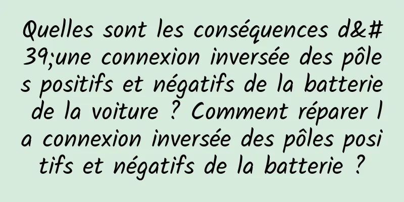 Quelles sont les conséquences d'une connexion inversée des pôles positifs et négatifs de la batterie de la voiture ? Comment réparer la connexion inversée des pôles positifs et négatifs de la batterie ?