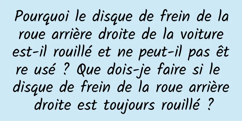 Pourquoi le disque de frein de la roue arrière droite de la voiture est-il rouillé et ne peut-il pas être usé ? Que dois-je faire si le disque de frein de la roue arrière droite est toujours rouillé ?