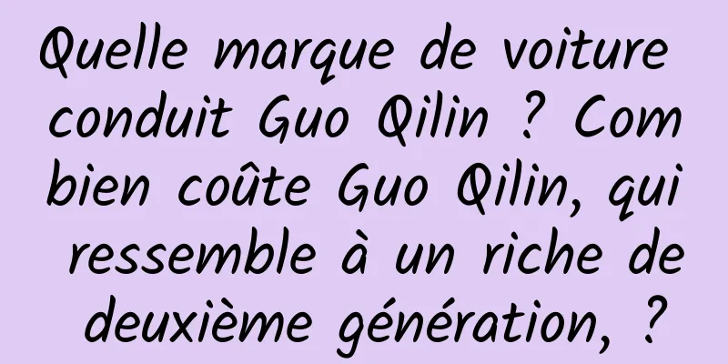 Quelle marque de voiture conduit Guo Qilin ? Combien coûte Guo Qilin, qui ressemble à un riche de deuxième génération, ?