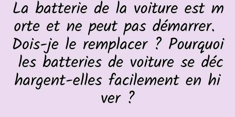 La batterie de la voiture est morte et ne peut pas démarrer. Dois-je le remplacer ? Pourquoi les batteries de voiture se déchargent-elles facilement en hiver ?