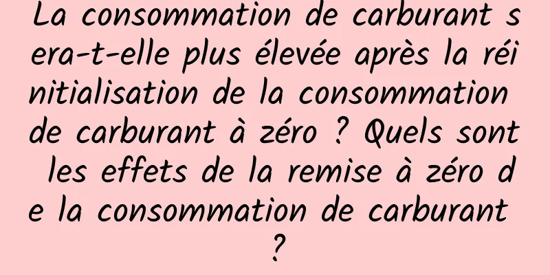 La consommation de carburant sera-t-elle plus élevée après la réinitialisation de la consommation de carburant à zéro ? Quels sont les effets de la remise à zéro de la consommation de carburant ?