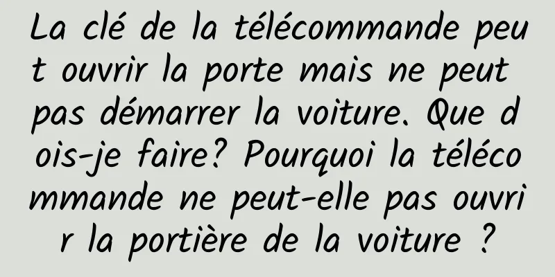 La clé de la télécommande peut ouvrir la porte mais ne peut pas démarrer la voiture. Que dois-je faire? Pourquoi la télécommande ne peut-elle pas ouvrir la portière de la voiture ?