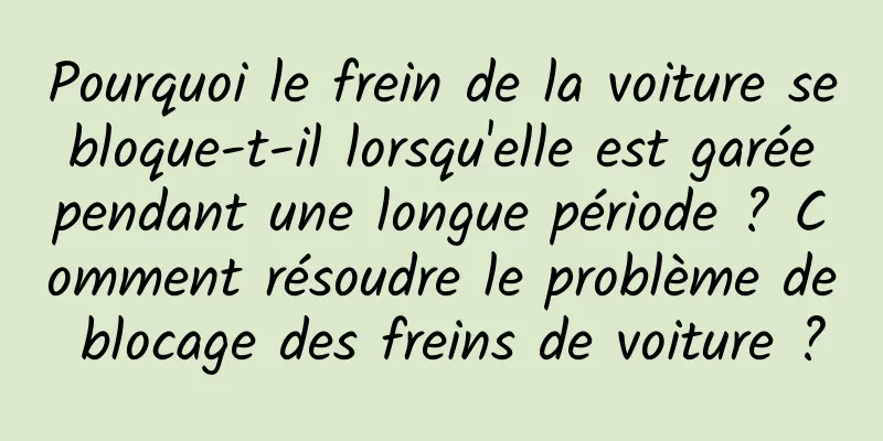 Pourquoi le frein de la voiture se bloque-t-il lorsqu'elle est garée pendant une longue période ? Comment résoudre le problème de blocage des freins de voiture ?