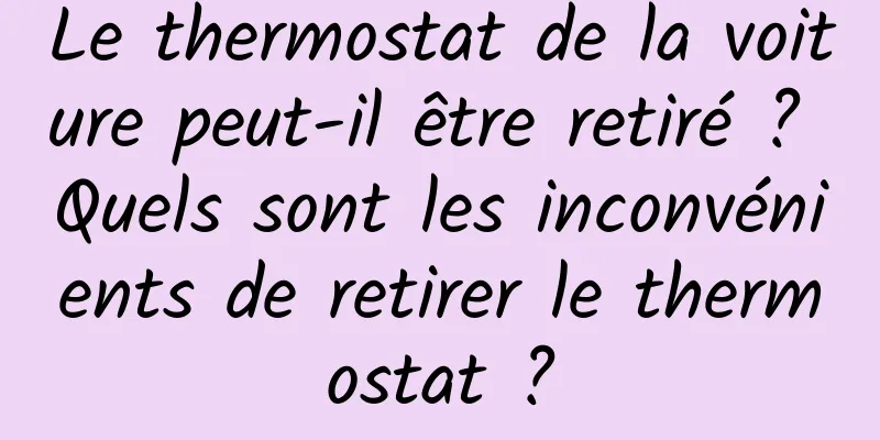 Le thermostat de la voiture peut-il être retiré ? Quels sont les inconvénients de retirer le thermostat ?