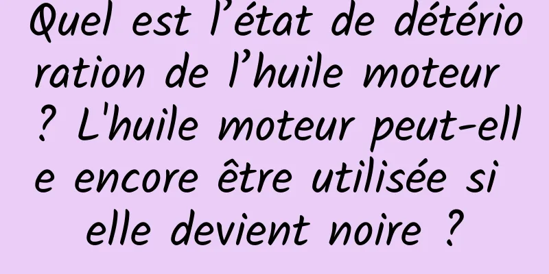 Quel est l’état de détérioration de l’huile moteur ? L'huile moteur peut-elle encore être utilisée si elle devient noire ?