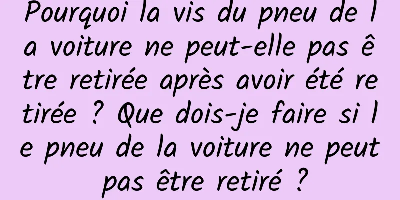 Pourquoi la vis du pneu de la voiture ne peut-elle pas être retirée après avoir été retirée ? Que dois-je faire si le pneu de la voiture ne peut pas être retiré ?