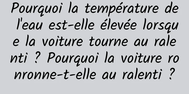 Pourquoi la température de l'eau est-elle élevée lorsque la voiture tourne au ralenti ? Pourquoi la voiture ronronne-t-elle au ralenti ?