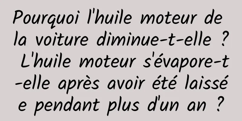 Pourquoi l'huile moteur de la voiture diminue-t-elle ? L'huile moteur s'évapore-t-elle après avoir été laissée pendant plus d'un an ?