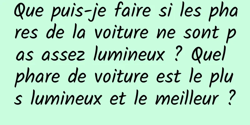 Que puis-je faire si les phares de la voiture ne sont pas assez lumineux ? Quel phare de voiture est le plus lumineux et le meilleur ?