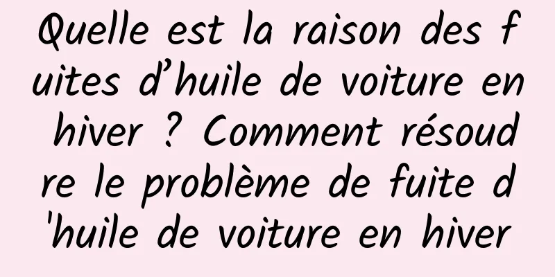 Quelle est la raison des fuites d’huile de voiture en hiver ? Comment résoudre le problème de fuite d'huile de voiture en hiver