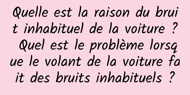 Quelle est la raison du bruit inhabituel de la voiture ? Quel est le problème lorsque le volant de la voiture fait des bruits inhabituels ?
