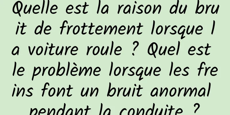 Quelle est la raison du bruit de frottement lorsque la voiture roule ? Quel est le problème lorsque les freins font un bruit anormal pendant la conduite ?