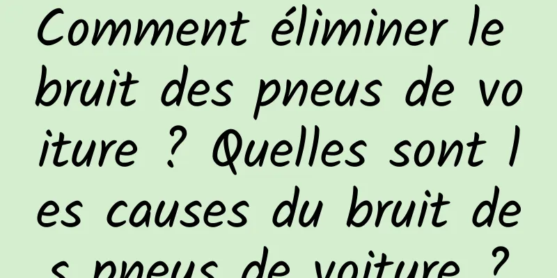 Comment éliminer le bruit des pneus de voiture ? Quelles sont les causes du bruit des pneus de voiture ?