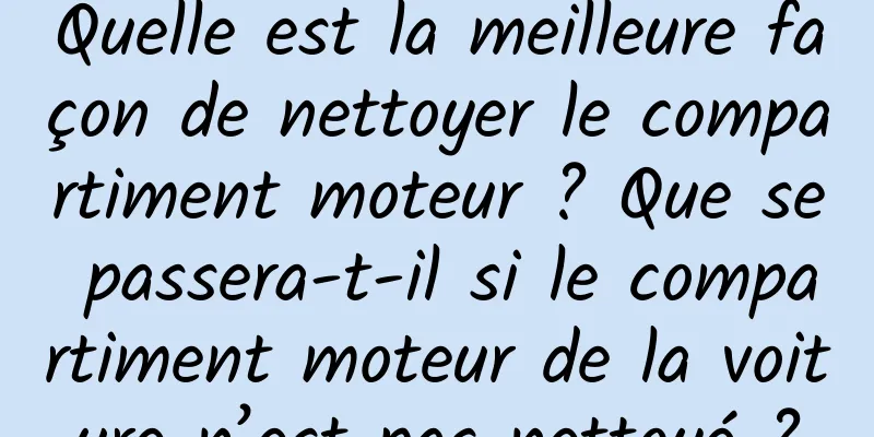 Quelle est la meilleure façon de nettoyer le compartiment moteur ? Que se passera-t-il si le compartiment moteur de la voiture n’est pas nettoyé ?