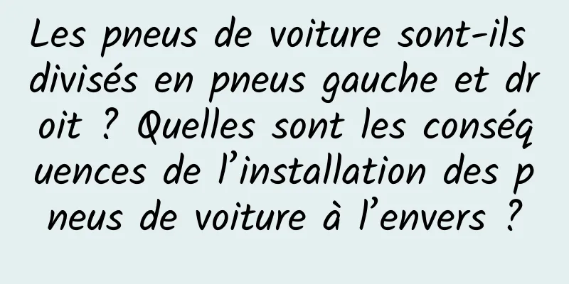Les pneus de voiture sont-ils divisés en pneus gauche et droit ? Quelles sont les conséquences de l’installation des pneus de voiture à l’envers ?