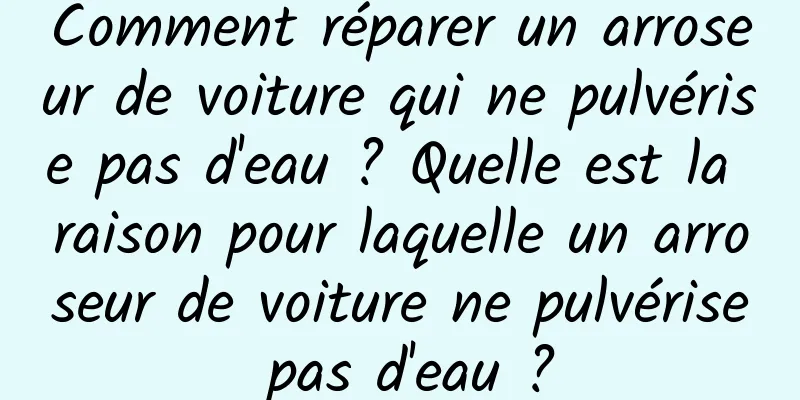 Comment réparer un arroseur de voiture qui ne pulvérise pas d'eau ? Quelle est la raison pour laquelle un arroseur de voiture ne pulvérise pas d'eau ?